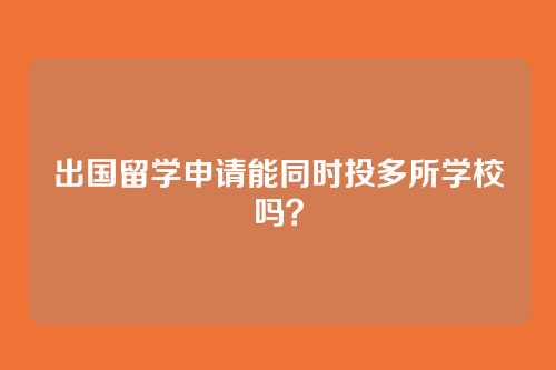 出国留学申请能同时投多所学校吗？
