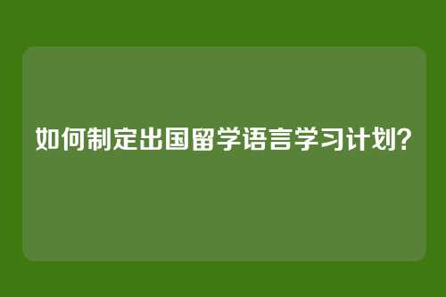 如何制定出国留学语言学习计划？