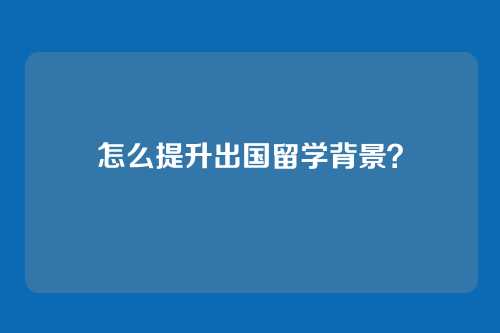 怎么提升出国留学背景？