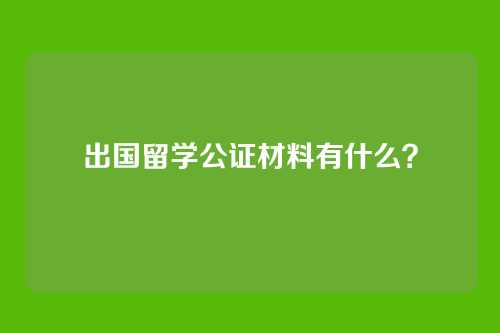 出国留学公证材料有什么？
