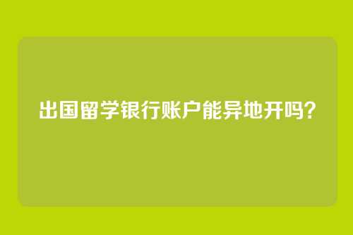 出国留学银行账户能异地开吗?