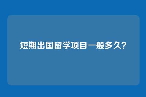 短期出国留学项目一般多久？