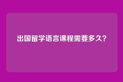 出国留学语言课程需要多久？