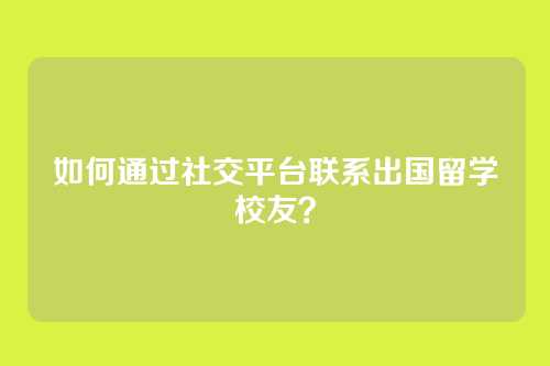 如何通过社交平台联系出国留学校友?