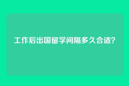工作后出国留学间隔多久合适？