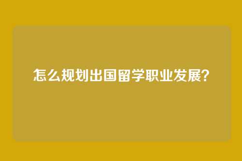 怎么规划出国留学职业发展？