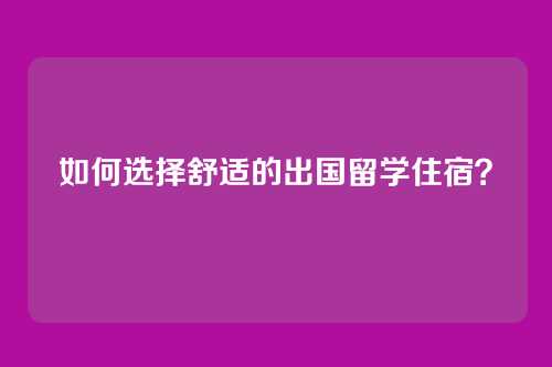 如何选择舒适的出国留学住宿？