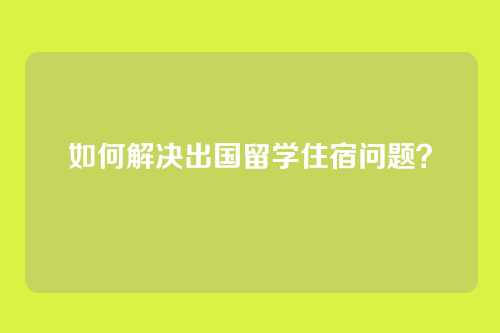 如何解决出国留学住宿问题？