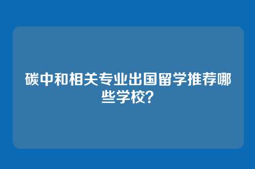 碳中和相关专业出国留学推荐哪些学校？