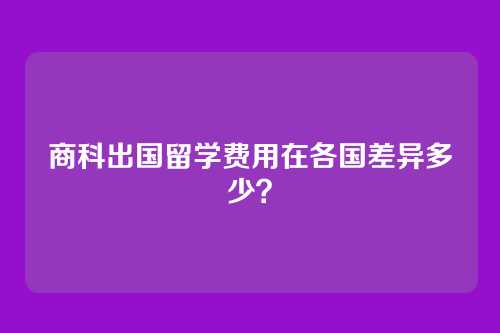 商科出国留学费用在各国差异多少？