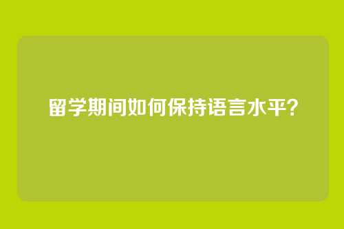 留学期间如何保持语言水平？