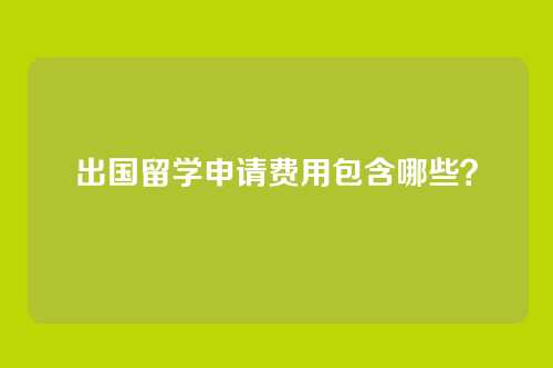 出国留学申请费用包含哪些？
