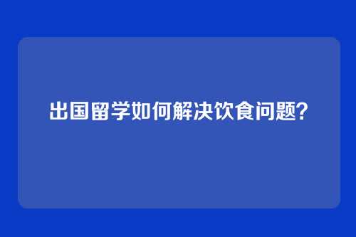 出国留学如何解决饮食问题？