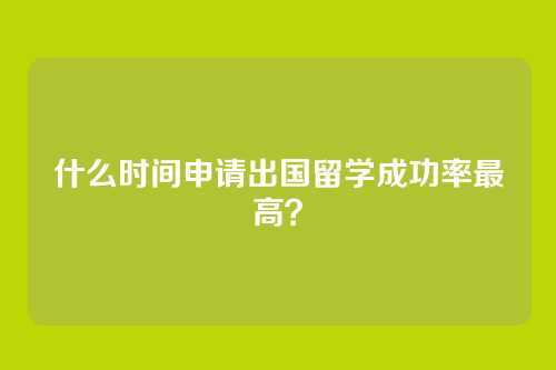 什么时间申请出国留学成功率最高？
