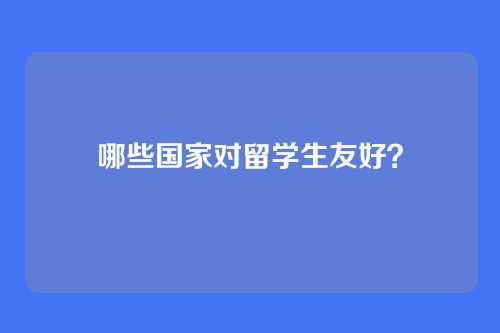 哪些国家对留学生友好？