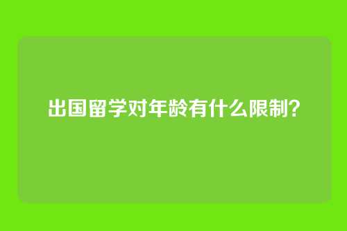 出国留学对年龄有什么限制？