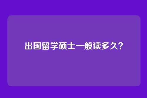 出国留学硕士一般读多久？