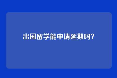 出国留学能申请延期吗？