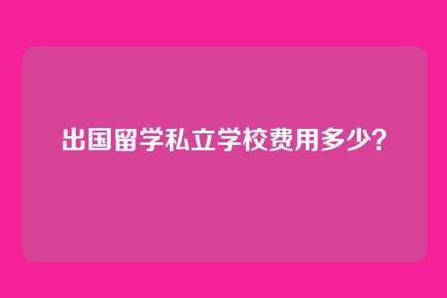 出国留学私立学校费用多少？