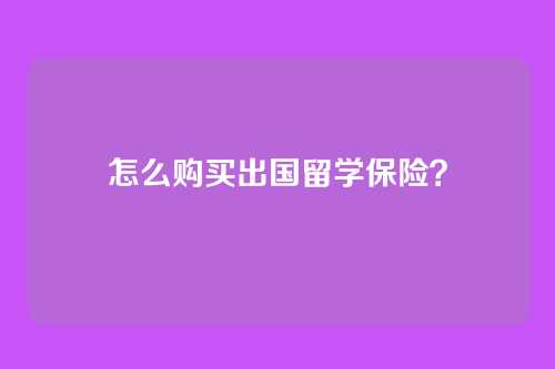 怎么购买出国留学保险？