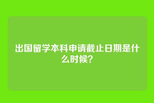 出国留学本科申请截止日期是什么时候？