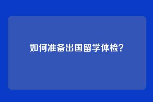 如何准备出国留学体检？