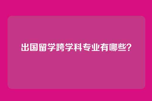 出国留学跨学科专业有哪些？