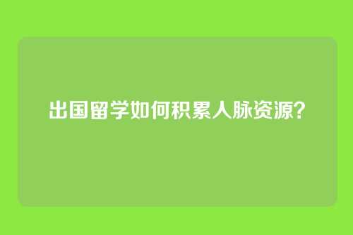 出国留学如何积累人脉资源？