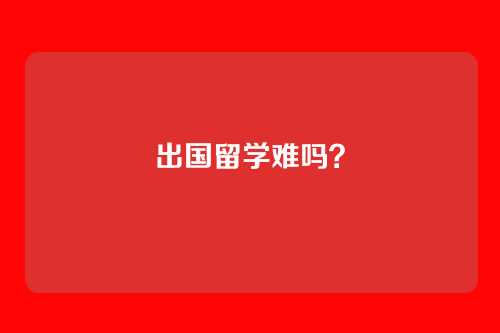 出国留学难吗？