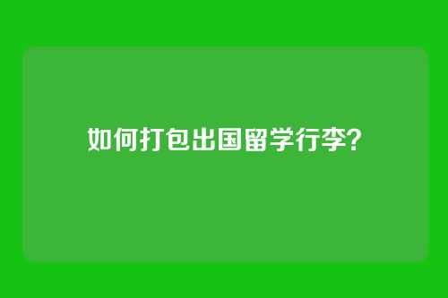 如何打包出国留学行李？