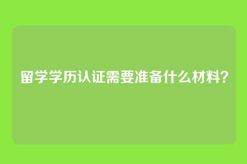留学学历认证需要准备什么材料？