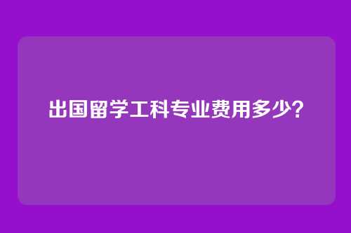 出国留学工科专业费用多少？