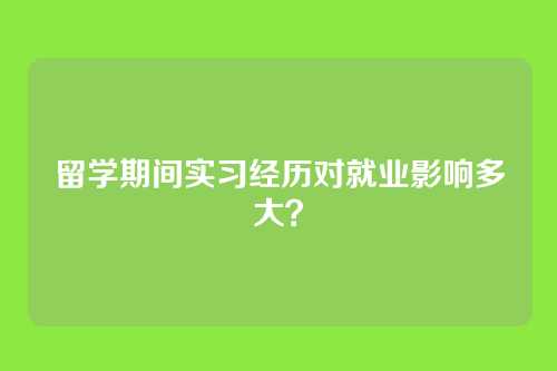 留学期间实习经历对就业影响多大？