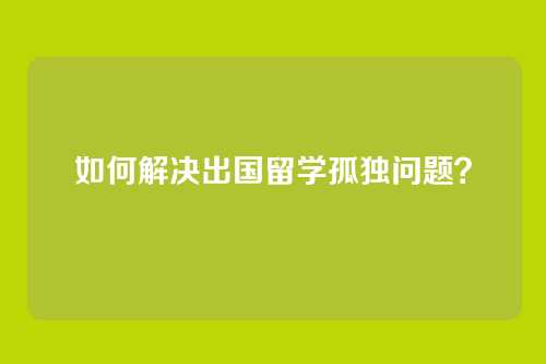 如何解决出国留学孤独问题？