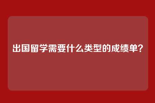 出国留学需要什么类型的成绩单？
